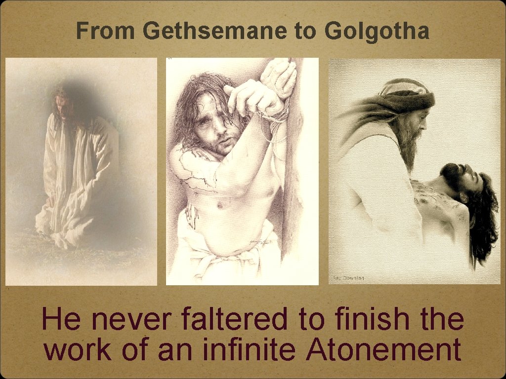 From Gethsemane to Golgotha He never faltered to finish the work of an infinite