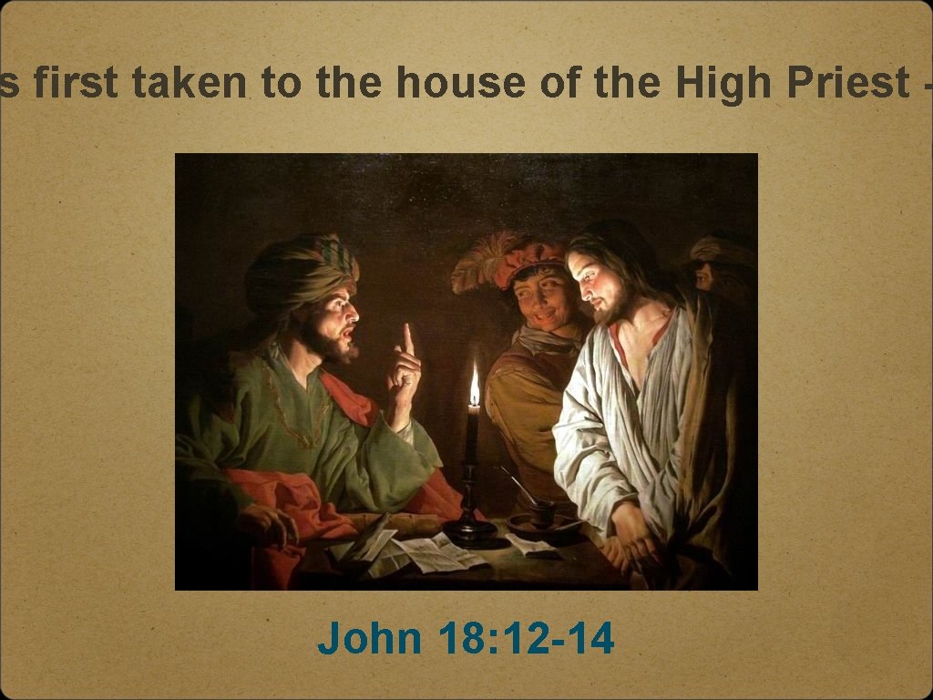 s first taken to the house of the High Priest - John 18: 12