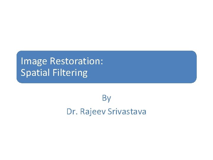 Image Restoration: Spatial Filtering By Dr. Rajeev Srivastava 