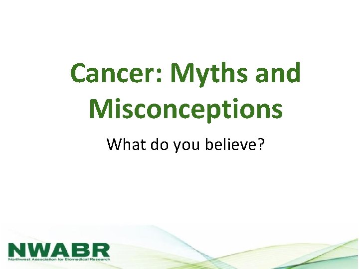 Cancer: Myths and Misconceptions What do you believe? 