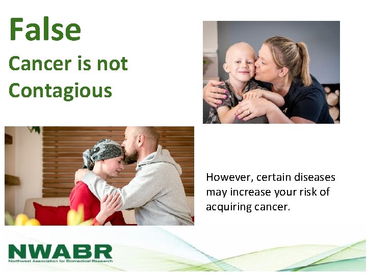 False Cancer is not Contagious However, certain diseases may increase your risk of acquiring