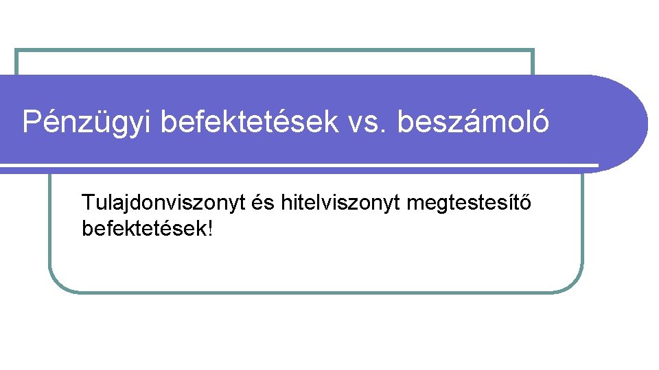 Pénzügyi befektetések vs. beszámoló Tulajdonviszonyt és hitelviszonyt megtestesítő befektetések! 