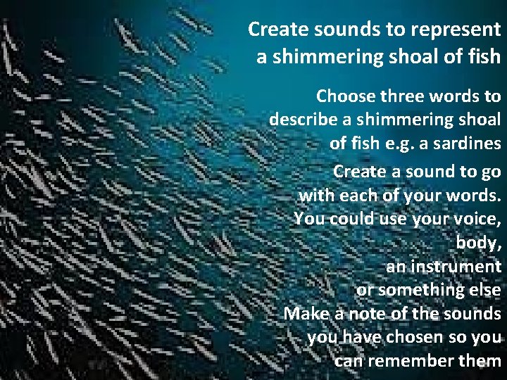 Create sounds to represent a shimmering shoal of fish Choose three words to describe