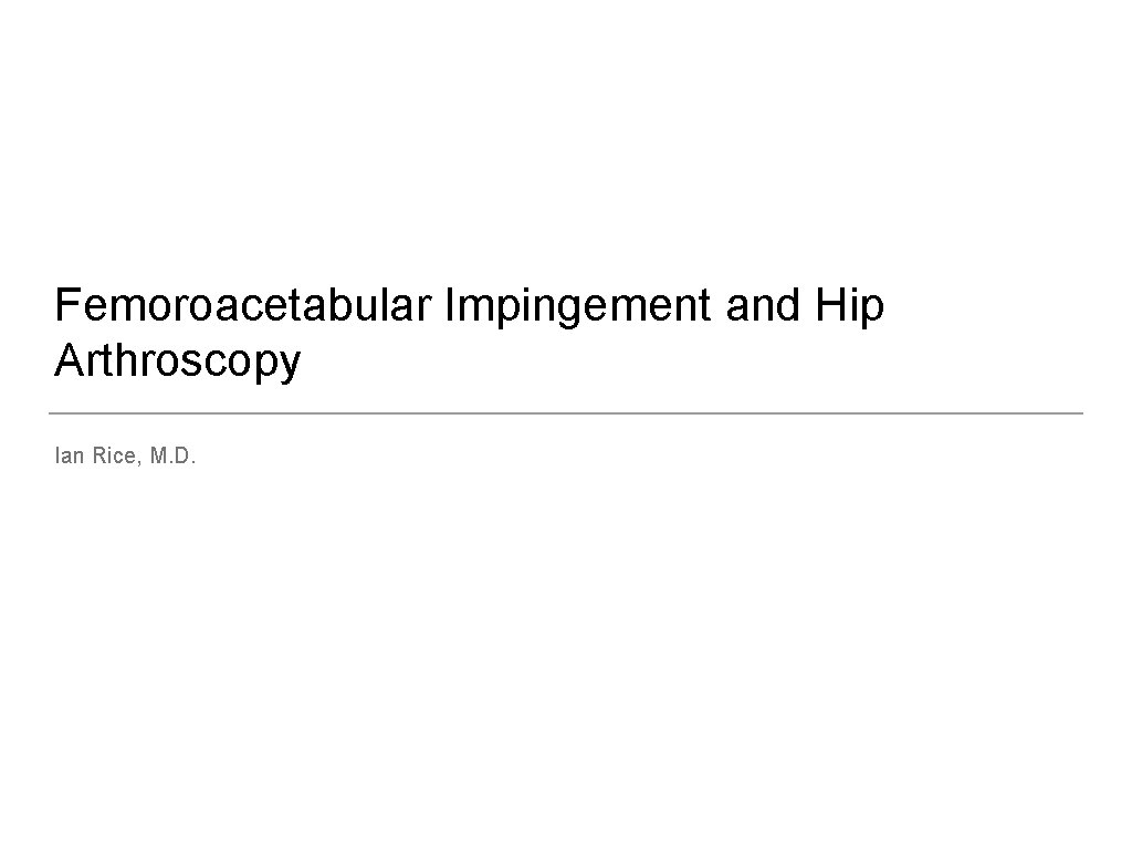 Femoroacetabular Impingement and Hip Arthroscopy Ian Rice, M. D. 