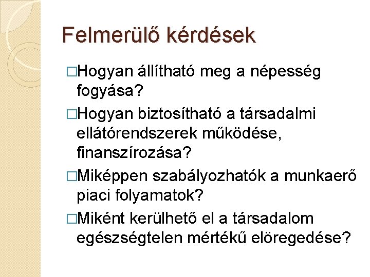 Felmerülő kérdések �Hogyan állítható meg a népesség fogyása? �Hogyan biztosítható a társadalmi ellátórendszerek működése,