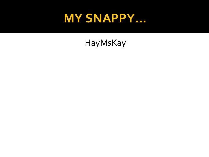 MY SNAPPY… Hay. Ms. Kay 