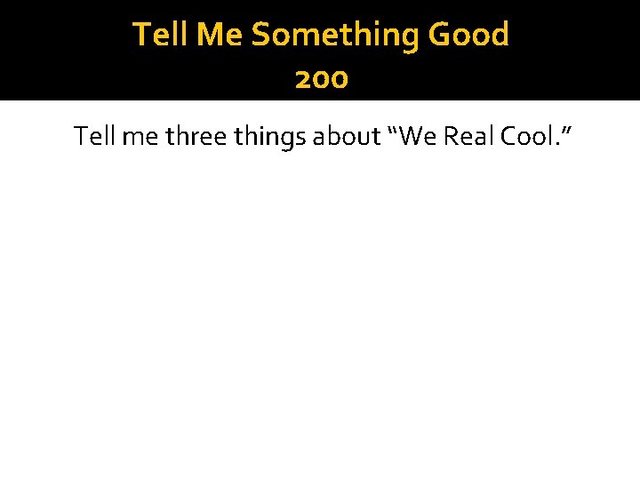 Tell Me Something Good 200 Tell me three things about “We Real Cool. ”