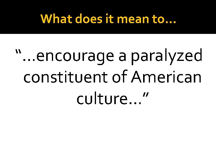 What does it mean to… “…encourage a paralyzed constituent of American culture…” 