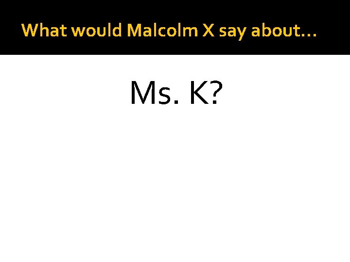 What would Malcolm X say about… Ms. K? 