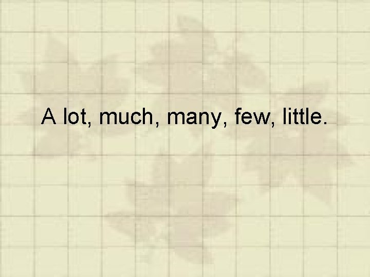 A lot, much, many, few, little. 