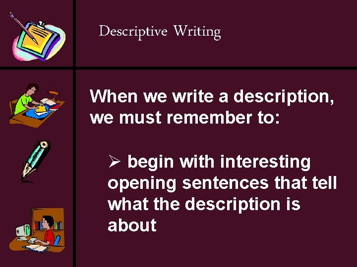 Descriptive Writing When we write a description, we must remember to: Ø begin with