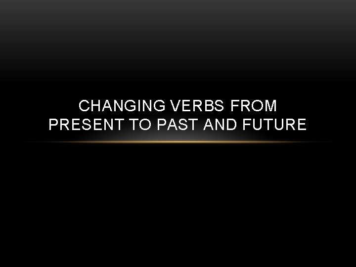CHANGING VERBS FROM PRESENT TO PAST AND FUTURE 