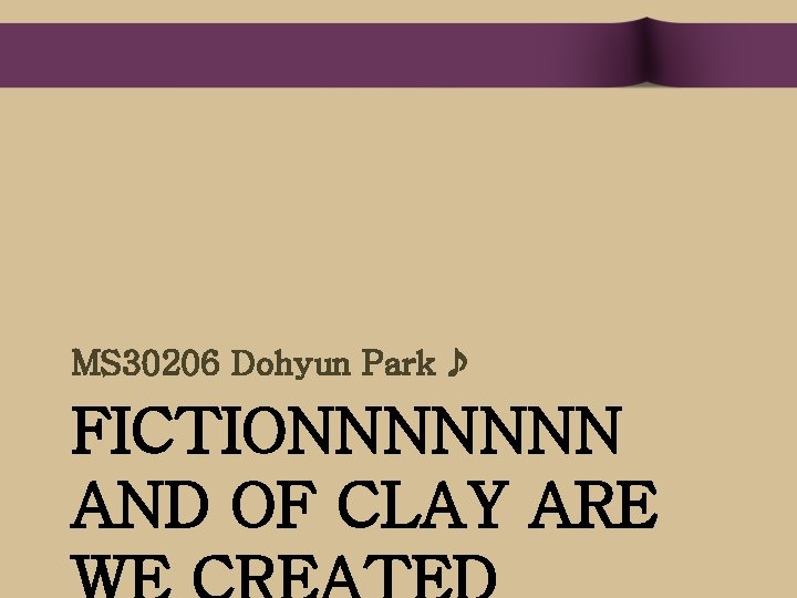 MS 30206 Dohyun Park ♪ FICTIONNNNNNN AND OF CLAY ARE 