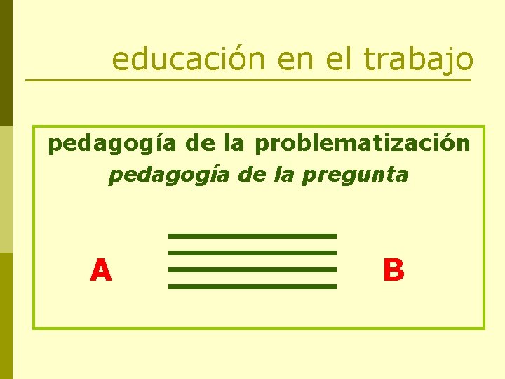 educación en el trabajo pedagogía de la problematización pedagogía de la pregunta A B