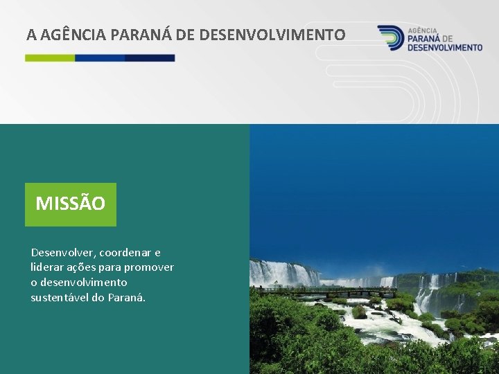 A AGÊNCIA PARANÁ DE DESENVOLVIMENTO MISSÃO Desenvolver, coordenar e liderar ações para promover o