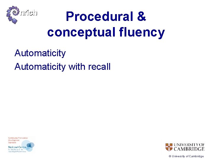 Procedural & conceptual fluency Automaticity with recall © University of Cambridge 