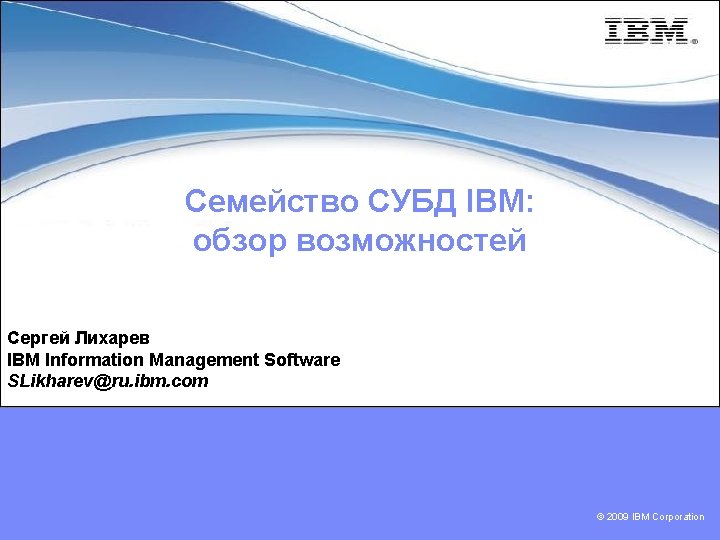 Семейство СУБД IBM: обзор возможностей Сергей Лихарев IBM Information Management Software SLikharev@ru. ibm. com