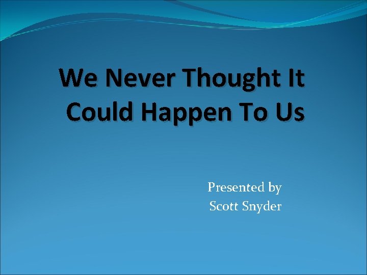 We Never Thought It Could Happen To Us Presented by Scott Snyder 