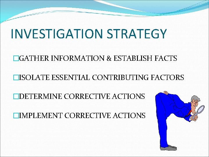 INVESTIGATION STRATEGY �GATHER INFORMATION & ESTABLISH FACTS �ISOLATE ESSENTIAL CONTRIBUTING FACTORS �DETERMINE CORRECTIVE ACTIONS
