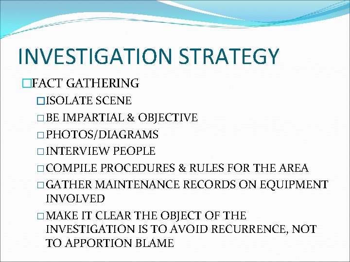 INVESTIGATION STRATEGY �FACT GATHERING �ISOLATE SCENE � BE IMPARTIAL & OBJECTIVE � PHOTOS/DIAGRAMS �