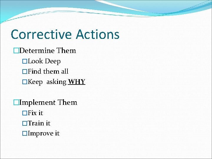 Corrective Actions �Determine Them �Look Deep �Find them all �Keep asking WHY �Implement Them