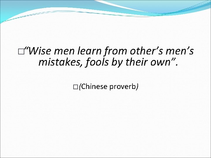 �“Wise men learn from other’s men’s mistakes, fools by their own”. � (Chinese proverb)