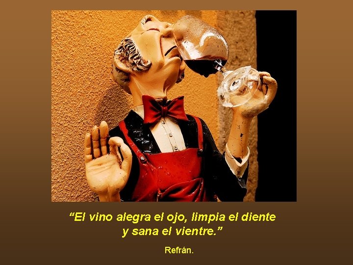 “El vino alegra el ojo, limpia el diente y sana el vientre. ” Refrán. “El vino alegra el ojo, limpia el diente y sana el vientre. ” Refrán.