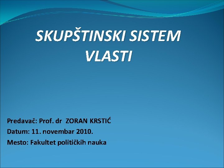 SKUPŠTINSKI SISTEM VLASTI Predavač: Prof. dr ZORAN KRSTIĆ Datum: 11. novembar 2010. Mesto: Fakultet