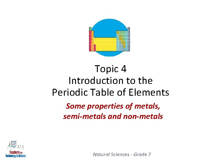 Topic 4 Introduction to the Periodic Table of Elements Some properties of metals, semi-metals