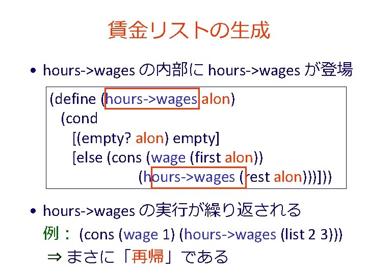 賃金リストの生成 • hours->wages の内部に hours->wages が登場 (define (hours->wages alon) (cond [(empty? alon) empty] [else