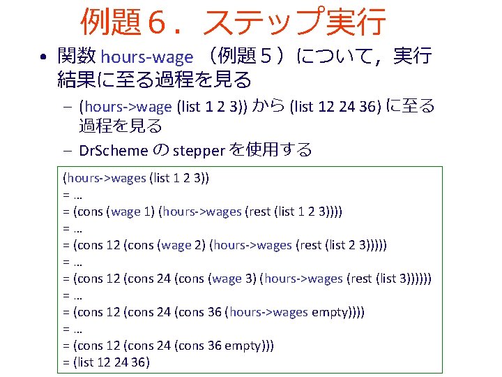 例題６．ステップ実行　 • 関数 hours-wage （例題５）について，実行 結果に至る過程を見る – (hours->wage (list 1 2 3)) から (list