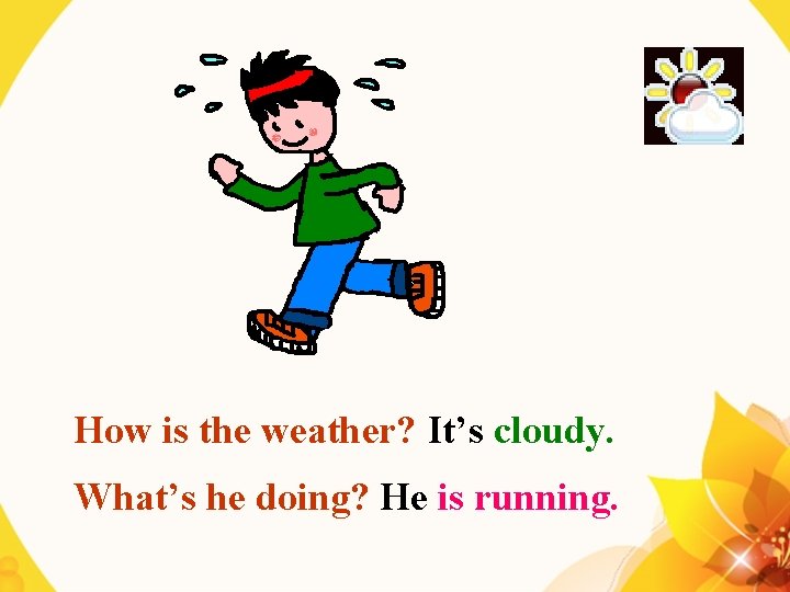 How is the weather? It’s cloudy. What’s he doing? He is running. 