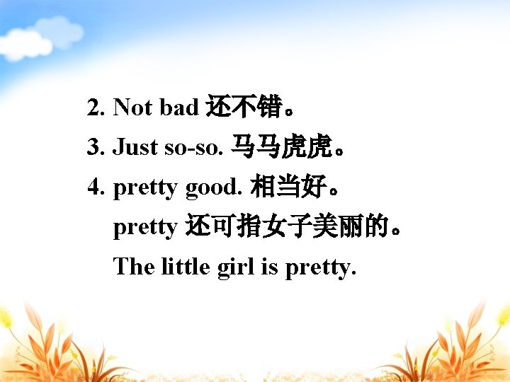 2. Not bad 还不错。 3. Just so-so. 马马虎虎。 4. pretty good. 相当好。 pretty 还可指女子美丽的。