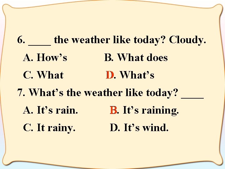 6. ____ the weather like today? Cloudy. A. How’s B. What does C. What