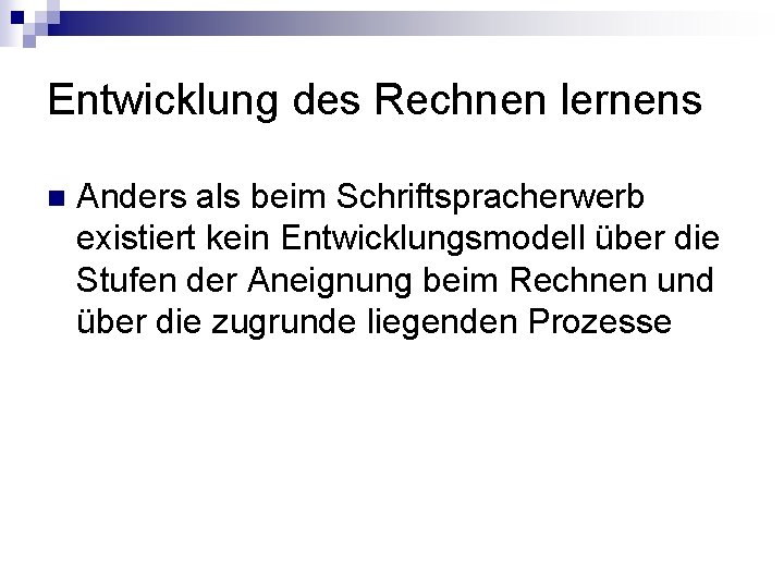 Entwicklung des Rechnen lernens n Anders als beim Schriftspracherwerb existiert kein Entwicklungsmodell über die Entwicklung des Rechnen lernens n Anders als beim Schriftspracherwerb existiert kein Entwicklungsmodell über die