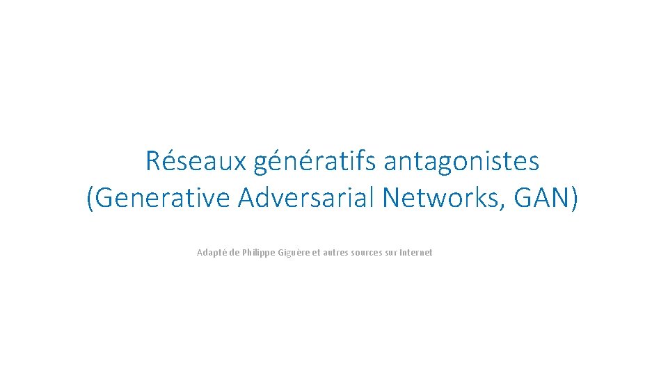 Réseaux génératifs antagonistes (Generative Adversarial Networks, GAN) Adapté de Philippe Giguère et autres sources