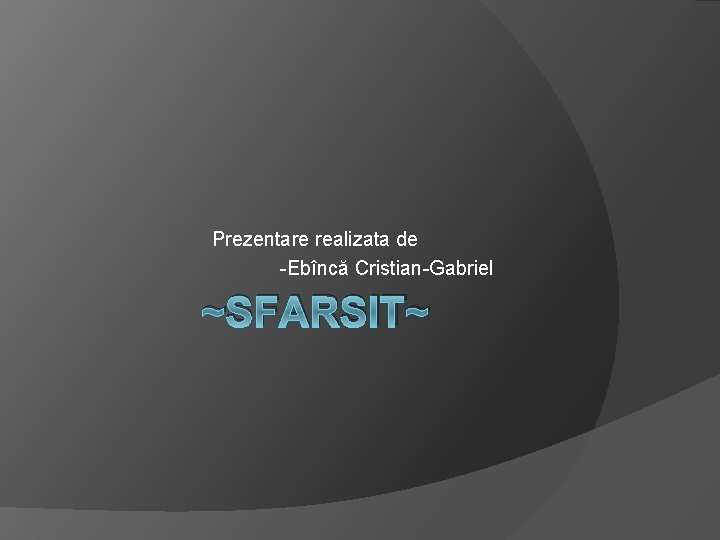 Prezentare realizata de -Ebîncă Cristian-Gabriel ~SFARSIT~ 