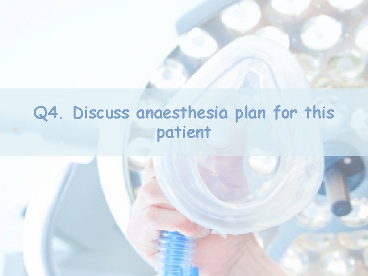 Q 4. Discuss anaesthesia plan for this patient Q 4. Discuss anaesthesia plan for this patient