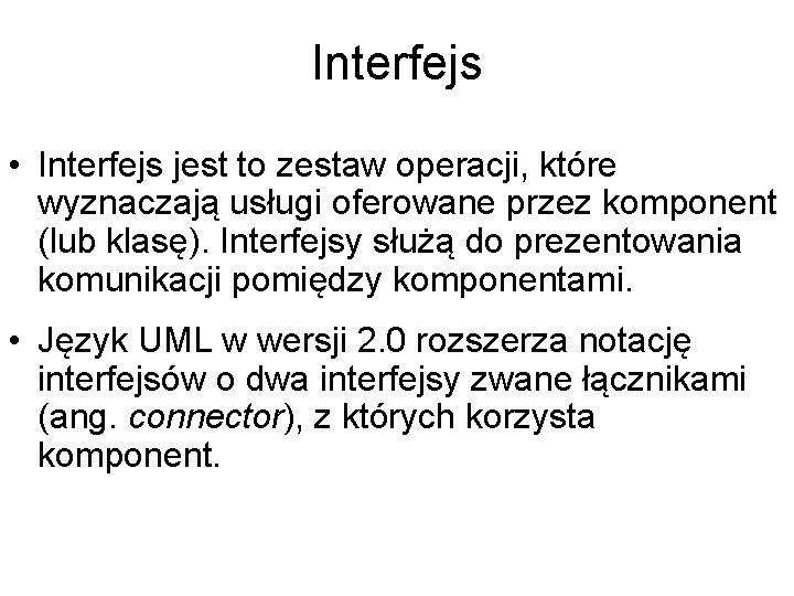 Interfejs • Interfejs jest to zestaw operacji, które wyznaczają usługi oferowane przez komponent (lub