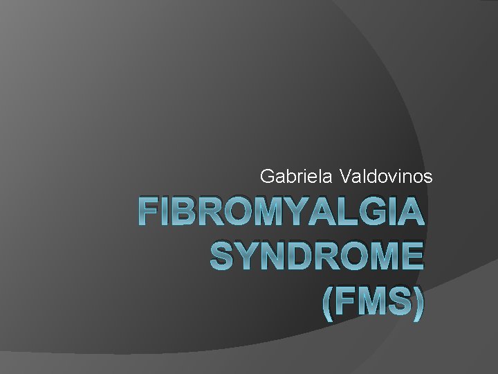 Gabriela Valdovinos FIBROMYALGIA SYNDROME (FMS) 