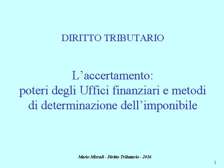 DIRITTO TRIBUTARIO L’accertamento: poteri degli Uffici finanziari e metodi di determinazione dell’imponibile Mario Miscali