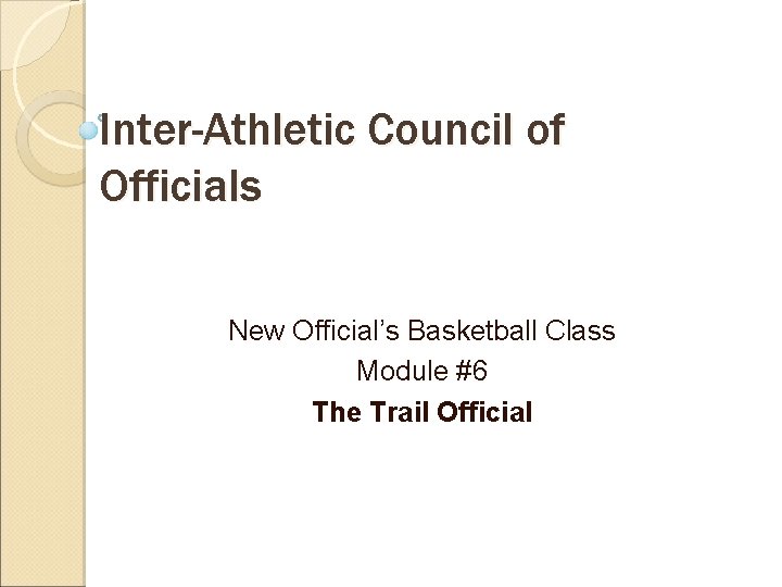 Inter-Athletic Council of Officials New Official’s Basketball Class Module #6 The Trail Official 