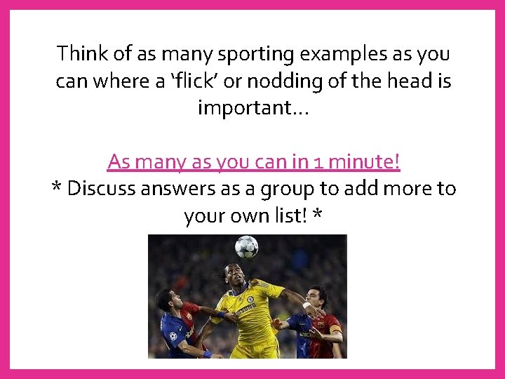 Think of as many sporting examples as you can where a ‘flick’ or nodding