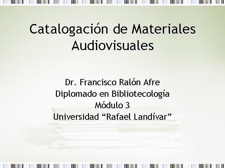 Catalogación de Materiales Audiovisuales Dr. Francisco Ralón Afre Diplomado en Bibliotecología Módulo 3 Universidad