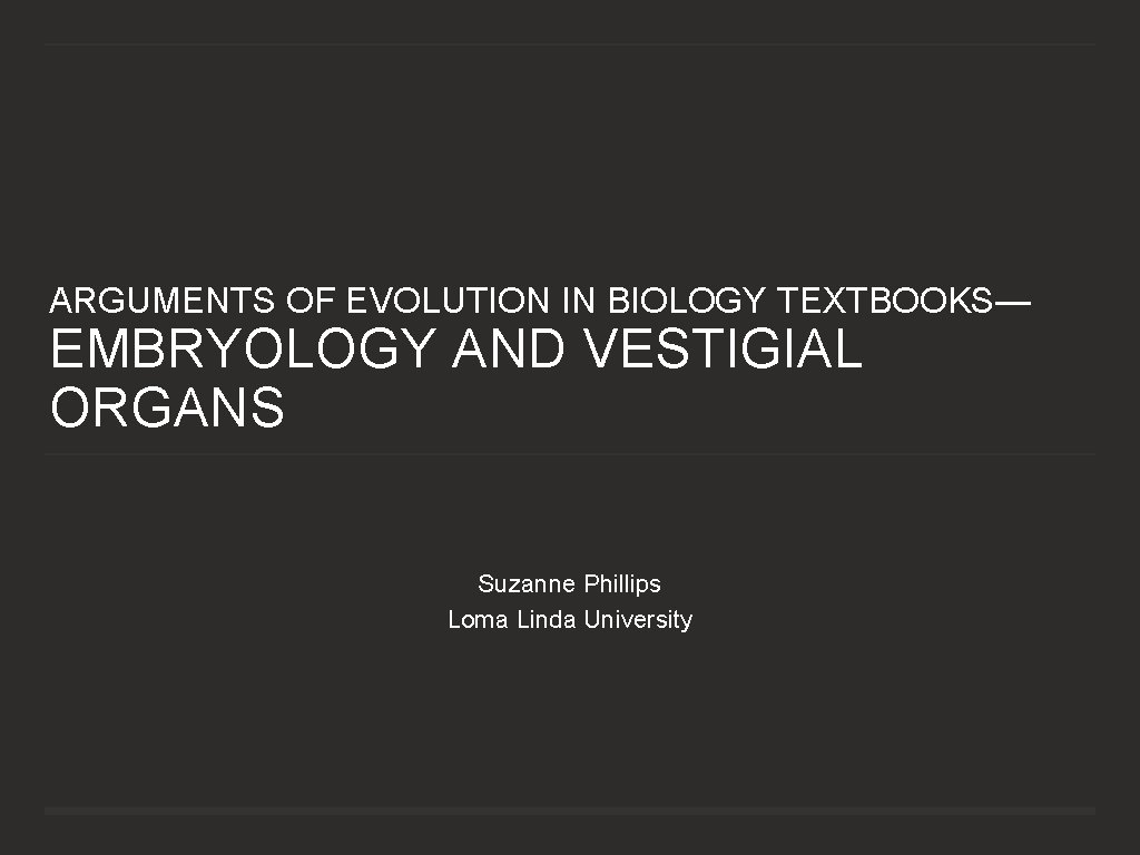 ARGUMENTS OF EVOLUTION IN BIOLOGY TEXTBOOKS— EMBRYOLOGY AND VESTIGIAL ORGANS Suzanne Phillips Loma Linda