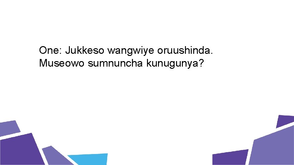 One: Jukkeso wangwiye oruushinda. Museowo sumnuncha kunugunya? 