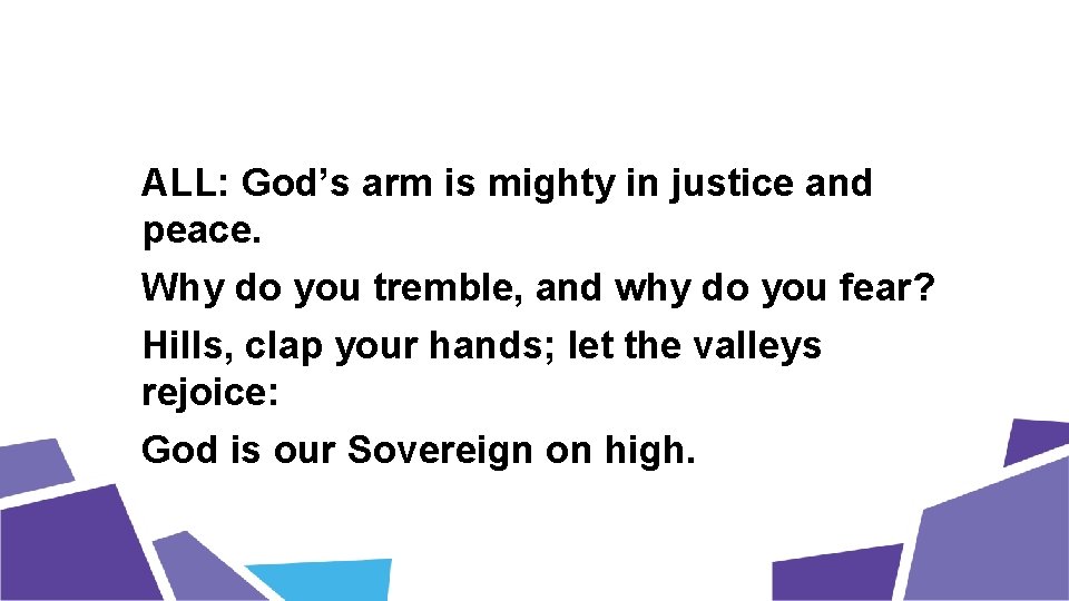 ALL: God’s arm is mighty in justice and peace. Why do you tremble, and