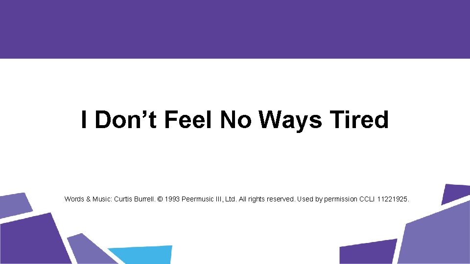 I Don’t Feel No Ways Tired Words & Music: Curtis Burrell. © 1993 Peermusic