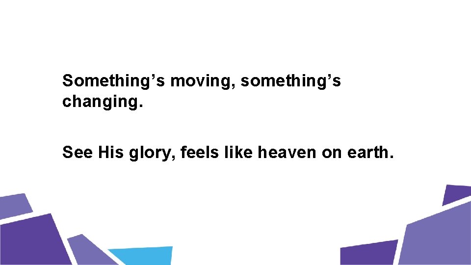 Something’s moving, something’s changing. See His glory, feels like heaven on earth. 