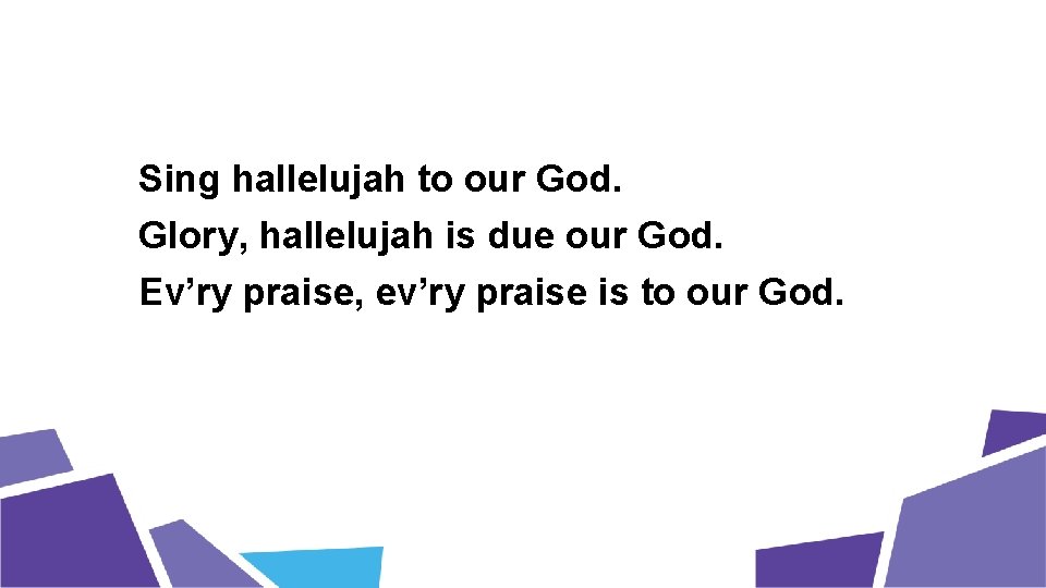 Sing hallelujah to our God. Glory, hallelujah is due our God. Ev’ry praise, ev’ry